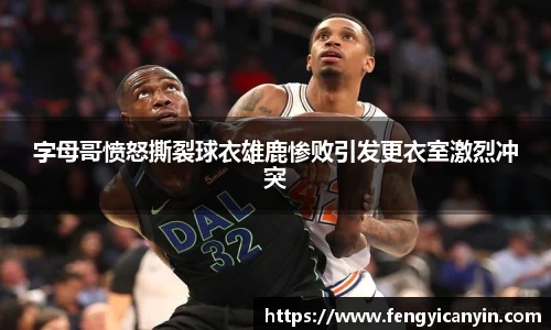 字母哥愤怒撕裂球衣雄鹿惨败引发更衣室激烈冲突